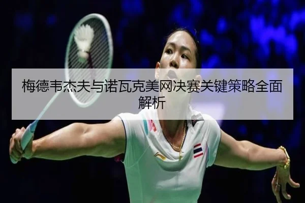 梅德韦杰夫与诺瓦克美网决赛关键策略全面解析